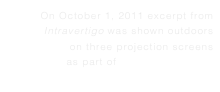On October 1, 2011 excerpt from Intravertigo was shown outdoors 
on three projection screens 
as part of Nuit Blanche NYC
